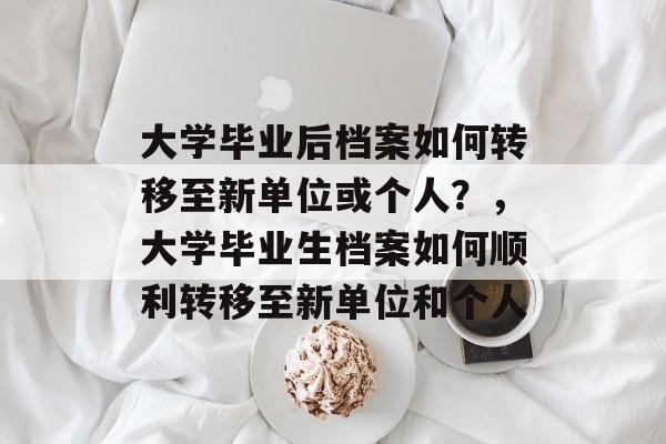 大学毕业后档案如何转移至新单位或个人?,大学毕业生档案如何顺利转移至新单位和个人 大学毕业后档案如何转移至新单位或个人?,大学毕业生档案如何顺利转移至新单位和个人
