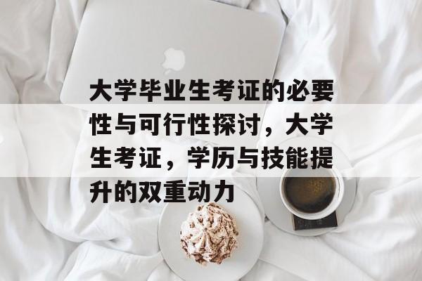 大学毕业生考证的必要性与可行性探讨,大学生考证,学历与技能提升的双重动力 大学毕业生考证的必要性与可行性探讨,大学生考证,学历与技能提升的双重动力