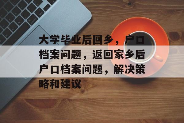 大学毕业后回乡,户口档案问题,返回家乡后户口档案问题,解决策略和建议 大学毕业后回乡,户口档案问题,返回家乡后户口档案问题,解决策略和建议