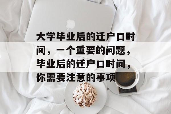 大学毕业后的迁户口时间,一个重要的问题,毕业后的迁户口时间,你需要注意的事项 大学毕业后的迁户口时间,一个重要的问题,毕业后的迁户口时间,你需要注意的事项