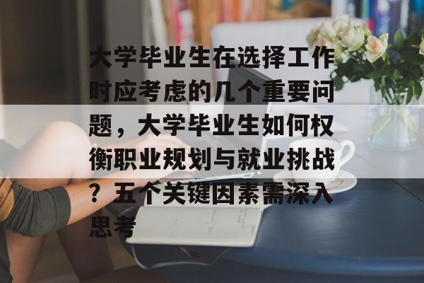 大学毕业生在选择工作时应考虑的几个重要问题，大学毕业生如何权衡职业规划与就业挑战？五个关键因素需深入思考