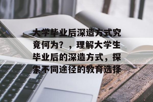 大学毕业后深造方式究竟何为？，理解大学生毕业后的深造方式，探索不同途径的教育选择