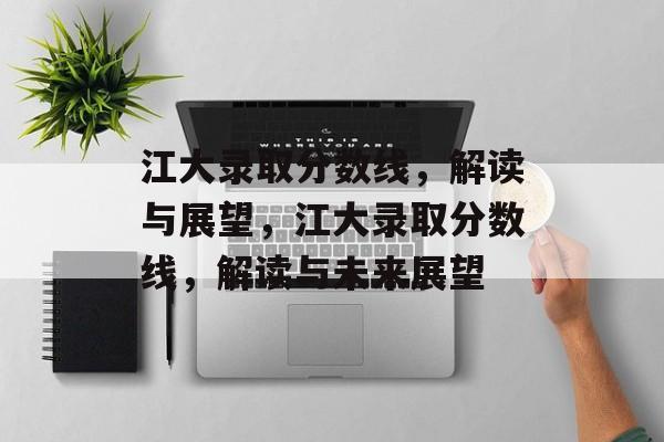 江大录取分数线，解读与展望，江大录取分数线，解读与未来展望