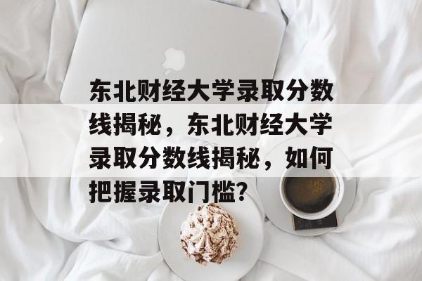 东北财经大学录取分数线揭秘,东北财经大学录取分数线揭秘,如何把握录取门槛? 东北财经大学录取分数线揭秘,东北财经大学录取分数线揭秘,如何把握录取门槛?