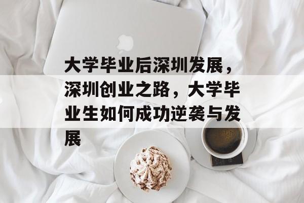 大学毕业后深圳发展，深圳创业之路，大学毕业生如何成功逆袭与发展