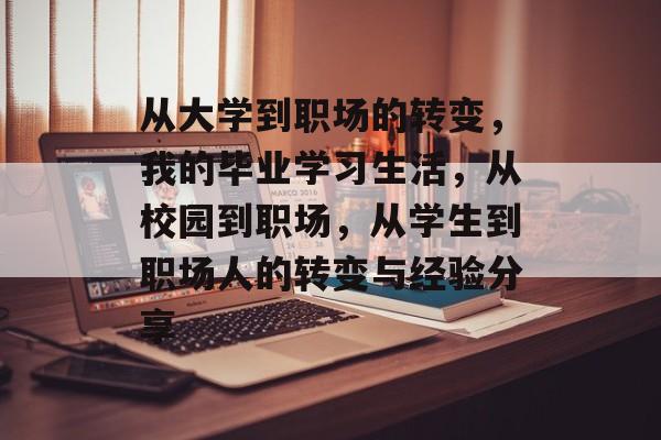 从大学到职场的转变,我的毕业学习生活,从校园到职场,从学生到职场人的转变与经验分享 从大学到职场的转变,我的毕业学习生活,从校园到职场,从学生到职场人的转变与经验分享