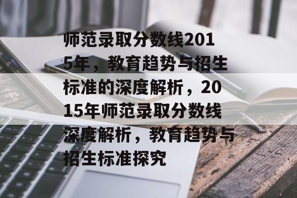 师范录取分数线2015年，教育趋势与招生标准的深度解析，2015年师范录取分数线深度解析，教育趋势与招生标准探究