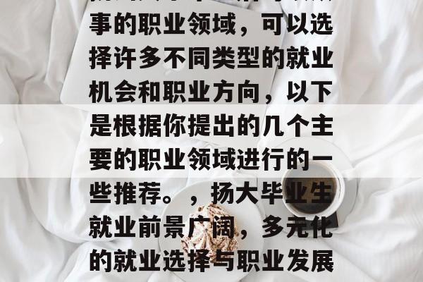 扬州大学毕业后可以从事的职业领域，可以选择许多不同类型的就业机会和职业方向，以下是根据你提出的几个主要的职业领域进行的一些推荐。，扬大毕业生就业前景广阔，多元化的就业选择与职业发展方向