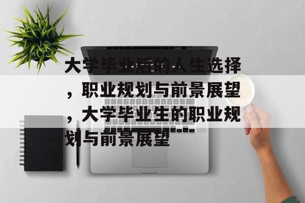 大学毕业后的人生选择，职业规划与前景展望，大学毕业生的职业规划与前景展望
