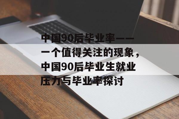 中国90后毕业率——一个值得关注的现象,中国90后毕业生就业压力与毕业率探讨 中国90后毕业率——一个值得关注的现象,中国90后毕业生就业压力与毕业率探讨