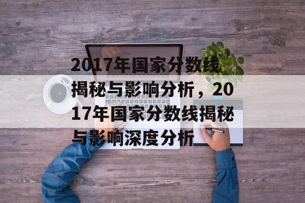 2017年国家分数线揭秘与影响分析，2017年国家分数线揭秘与影响深度分析