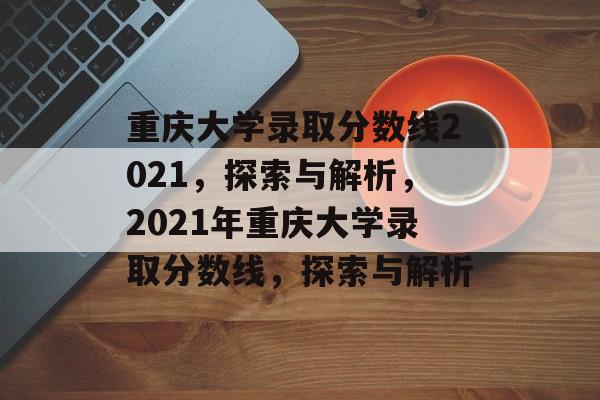 重庆大学录取分数线2021,探索与解析,2021年重庆大学录取分数线,探索与解析 重庆大学录取分数线2021,探索与解析,2021年重庆大学录取分数线,探索与解析