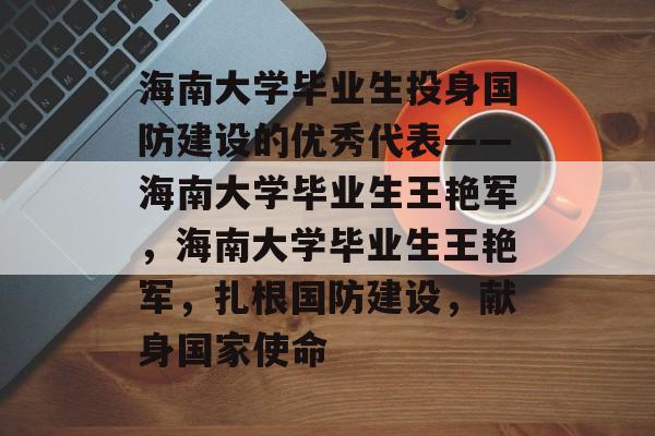 海南大学毕业生投身国防建设的优秀代表——海南大学毕业生王艳军,海南大学毕业生王艳军,扎根国防建设,献身国家使命 海南大学毕业生投身国防建设的优秀代表——海南大学毕业生王艳军,海南大学毕业生王艳军,扎根国防建设,献身国家使命