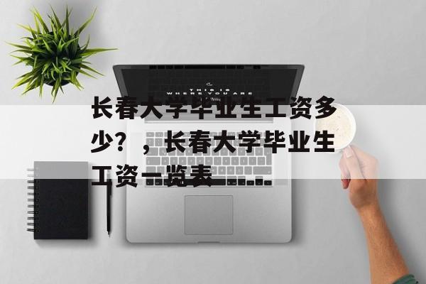 长春大学毕业生工资多少?,长春大学毕业生工资一览表 长春大学毕业生工资多少?,长春大学毕业生工资一览表