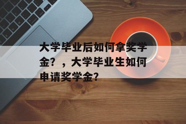 大学毕业后如何拿奖学金？，大学毕业生如何申请奖学金？