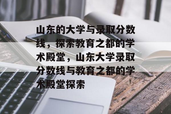 山东的大学与录取分数线，探索教育之都的学术殿堂，山东大学录取分数线与教育之都的学术殿堂探索