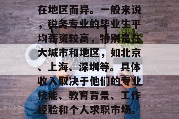 税务大学毕业后工资是多少?,税务大学毕业后的薪水会因专业和所在地区而异。一般来说,税务专业的毕业生平均薪资较高,特别是在大城市和地区,如北京、上海、深圳等。具体收入取决于他们的专业技能、教育背景、工作经验和个人求职市场。你可以查阅相关职业报告或就业市场数据来获取更准确的信息。 税务大学毕业后工资是多少?,税务大学毕业后的薪水会因专业和所在地区而异。一般来说,税务专业的毕业生平均薪资较高,特别是在大城市和地区,如北京、上海、深圳等。具体收入取决于他们的专业技能、教育背景、工作经验和个人求职市场。你可以查阅相关职业报告或就业市场数据来获取更准确的信息。