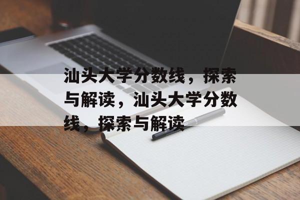 汕头大学分数线,探索与解读,汕头大学分数线,探索与解读 汕头大学分数线,探索与解读,汕头大学分数线,探索与解读