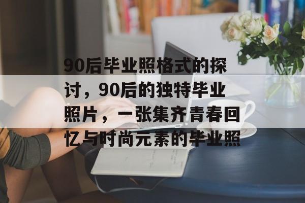 90后毕业照格式的探讨,90后的独特毕业照片,一张集齐青春回忆与时尚元素的毕业照 90后毕业照格式的探讨,90后的独特毕业照片,一张集齐青春回忆与时尚元素的毕业照