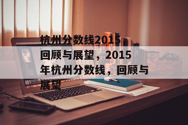 杭州分数线2015,回顾与展望,2015年杭州分数线,回顾与展望 杭州分数线2015,回顾与展望,2015年杭州分数线,回顾与展望