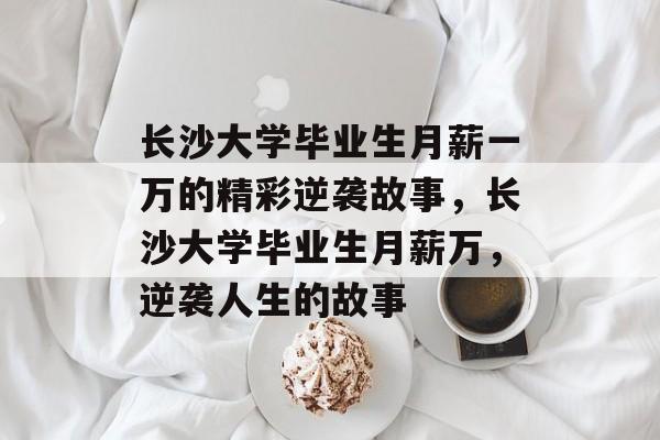 长沙大学毕业生月薪一万的精彩逆袭故事，长沙大学毕业生月薪万，逆袭人生的故事