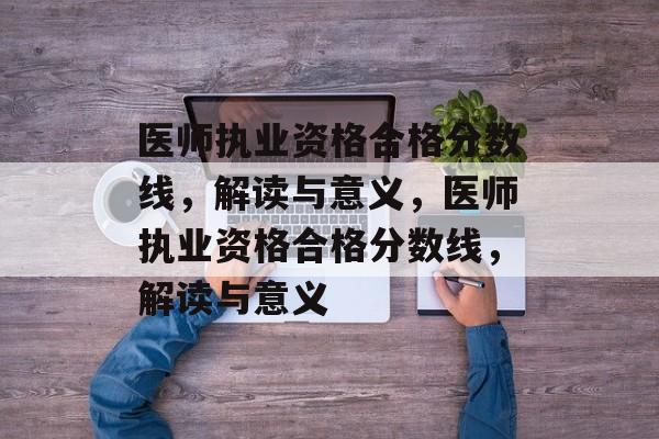 医师执业资格合格分数线,解读与意义,医师执业资格合格分数线,解读与意义 医师执业资格合格分数线,解读与意义,医师执业资格合格分数线,解读与意义