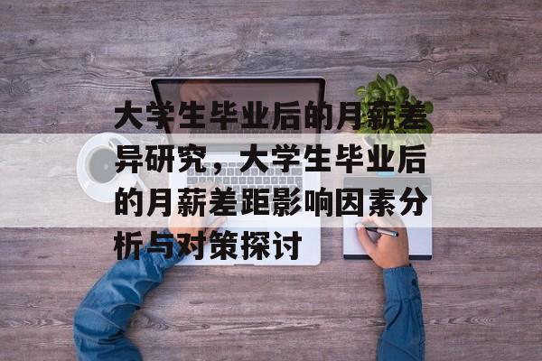 大学生毕业后的月薪差异研究,大学生毕业后的月薪差距影响因素分析与对策探讨 大学生毕业后的月薪差异研究,大学生毕业后的月薪差距影响因素分析与对策探讨