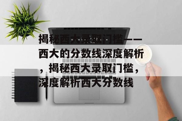 揭秘西大录取门槛——西大的分数线深度解析,揭秘西大录取门槛,深度解析西大分数线 揭秘西大录取门槛——西大的分数线深度解析,揭秘西大录取门槛,深度解析西大分数线