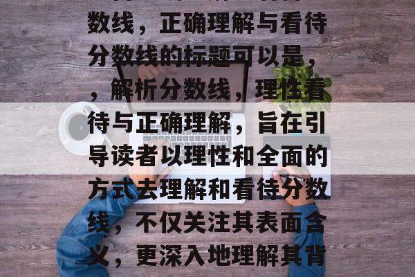 如何正确理解与看待分数线,正确理解与看待分数线的标题可以是,,解析分数线,理性看待与正确理解,旨在引导读者以理性和全面的方式去理解和看待分数线,不仅关注其表面含义,更深入地理解其背后的意义和价值。 如何正确理解与看待分数线,正确理解与看待分数线的标题可以是,,解析分数线,理性看待与正确理解,旨在引导读者以理性和全面的方式去理解和看待分数线,不仅关注其表面含义,更深入地理解其背后的意义和价值。