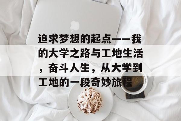 追求梦想的起点——我的大学之路与工地生活,奋斗人生,从大学到工地的一段奇妙旅程 追求梦想的起点——我的大学之路与工地生活,奋斗人生,从大学到工地的一段奇妙旅程