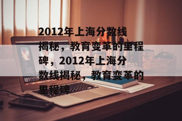 2012年上海分数线揭秘，教育变革的里程碑，2012年上海分数线揭秘，教育变革的里程碑