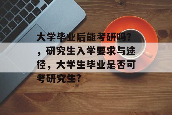 大学毕业后能考研吗？，研究生入学要求与途径，大学生毕业是否可考研究生?