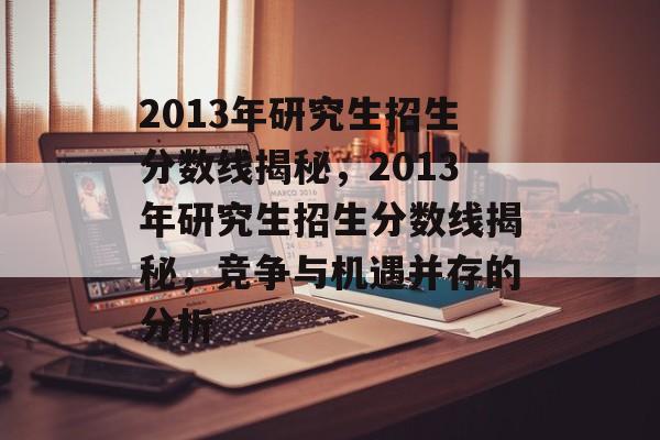 2013年研究生招生分数线揭秘，2013年研究生招生分数线揭秘，竞争与机遇并存的分析
