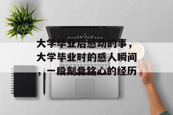 大学毕业后感动的事，大学毕业时的感人瞬间，一段刻骨铭心的经历