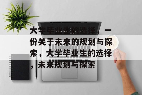 大学毕业生的选择,一份关于未来的规划与探索,大学毕业生的选择,未来规划与探索 大学毕业生的选择,一份关于未来的规划与探索,大学毕业生的选择,未来规划与探索