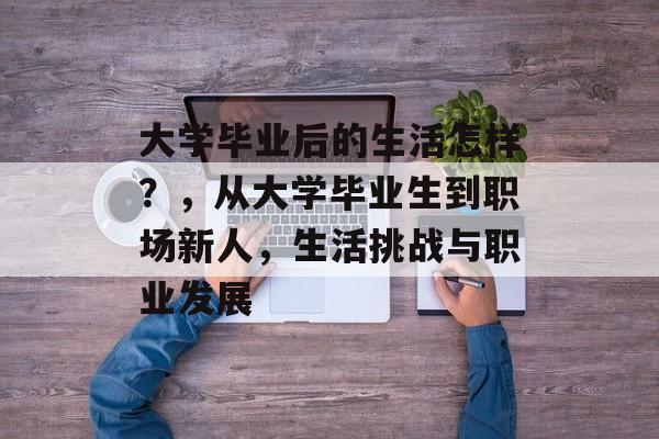 大学毕业后的生活怎样？，从大学毕业生到职场新人，生活挑战与职业发展