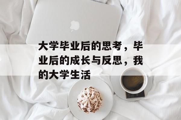 大学毕业后的思考,毕业后的成长与反思,我的大学生活 大学毕业后的思考,毕业后的成长与反思,我的大学生活