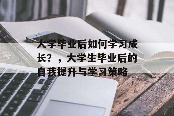 大学毕业后如何学习成长？，大学生毕业后的自我提升与学习策略