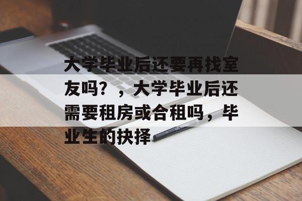 大学毕业后还要再找室友吗?,大学毕业后还需要租房或合租吗,毕业生的抉择 大学毕业后还要再找室友吗?,大学毕业后还需要租房或合租吗,毕业生的抉择