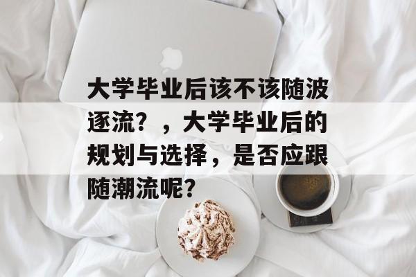 大学毕业后该不该随波逐流？，大学毕业后的规划与选择，是否应跟随潮流呢？