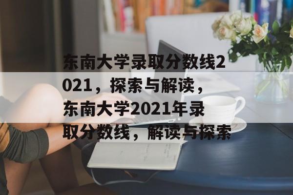 东南大学录取分数线2021,探索与解读,东南大学2021年录取分数线,解读与探索 东南大学录取分数线2021,探索与解读,东南大学2021年录取分数线,解读与探索