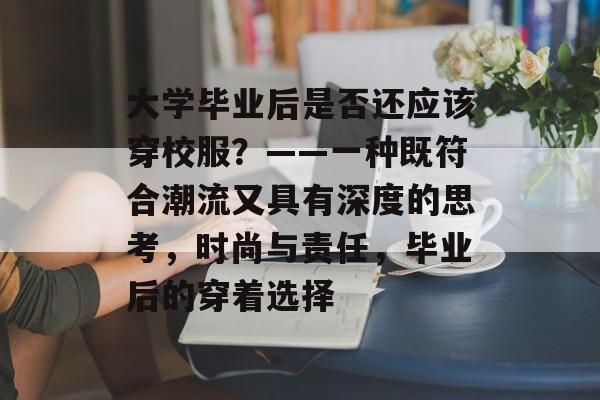 大学毕业后是否还应该穿校服?——一种既符合潮流又具有深度的思考,时尚与责任,毕业后的穿着选择 大学毕业后是否还应该穿校服?——一种既符合潮流又具有深度的思考,时尚与责任,毕业后的穿着选择