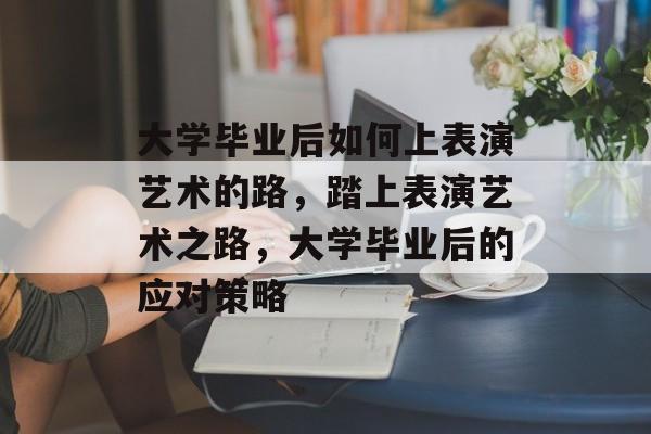 大学毕业后如何上表演艺术的路，踏上表演艺术之路，大学毕业后的应对策略