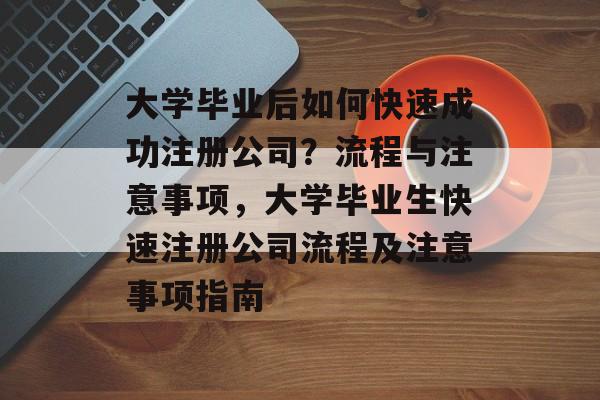 大学毕业后如何快速成功注册公司？流程与注意事项，大学毕业生快速注册公司流程及注意事项指南