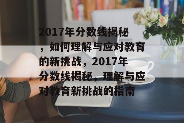 2017年分数线揭秘,如何理解与应对教育的新挑战,2017年分数线揭秘,理解与应对教育新挑战的指南 2017年分数线揭秘,如何理解与应对教育的新挑战,2017年分数线揭秘,理解与应对教育新挑战的指南