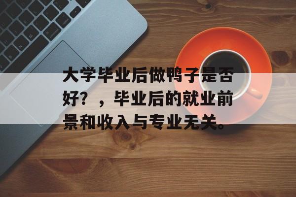 大学毕业后做鸭子是否好？，毕业后的就业前景和收入与专业无关。
