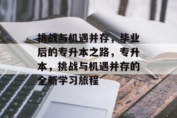 挑战与机遇并存,毕业后的专升本之路,专升本,挑战与机遇并存的全新学习旅程 挑战与机遇并存,毕业后的专升本之路,专升本,挑战与机遇并存的全新学习旅程
