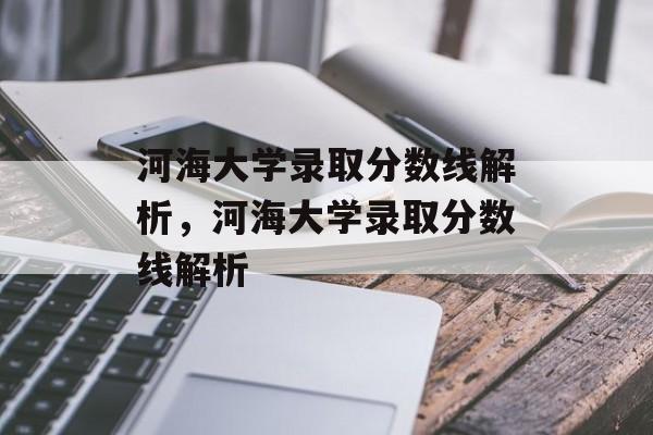 河海大学录取分数线解析,河海大学录取分数线解析 河海大学录取分数线解析,河海大学录取分数线解析
