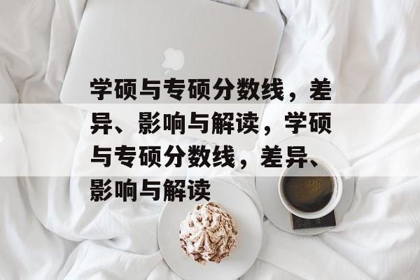 学硕与专硕分数线,差异、影响与解读,学硕与专硕分数线,差异、影响与解读 学硕与专硕分数线,差异、影响与解读,学硕与专硕分数线,差异、影响与解读