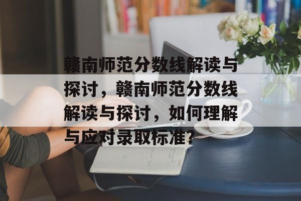 赣南师范分数线解读与探讨,赣南师范分数线解读与探讨,如何理解与应对录取标准? 赣南师范分数线解读与探讨,赣南师范分数线解读与探讨,如何理解与应对录取标准?